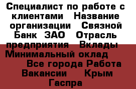 Специалист по работе с клиентами › Название организации ­ Связной Банк, ЗАО › Отрасль предприятия ­ Вклады › Минимальный оклад ­ 22 800 - Все города Работа » Вакансии   . Крым,Гаспра